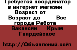 Требуется координатор в интернет-магазин › Возраст от ­ 20 › Возраст до ­ 40 - Все города Работа » Вакансии   . Крым,Гвардейское